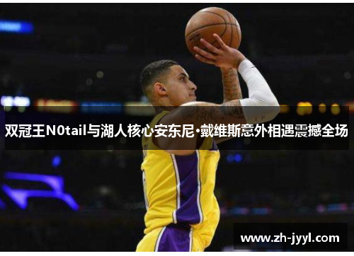 双冠王N0tail与湖人核心安东尼·戴维斯意外相遇震撼全场