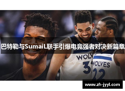 巴特勒与SumaiL联手引爆电竞强者对决新篇章
