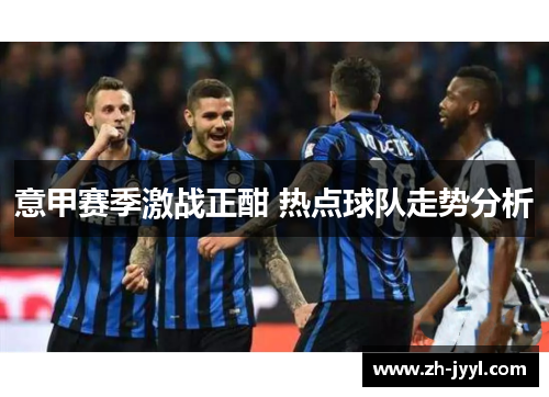 意甲赛季激战正酣 热点球队走势分析