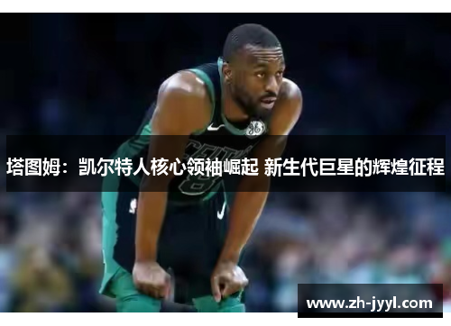 塔图姆：凯尔特人核心领袖崛起 新生代巨星的辉煌征程