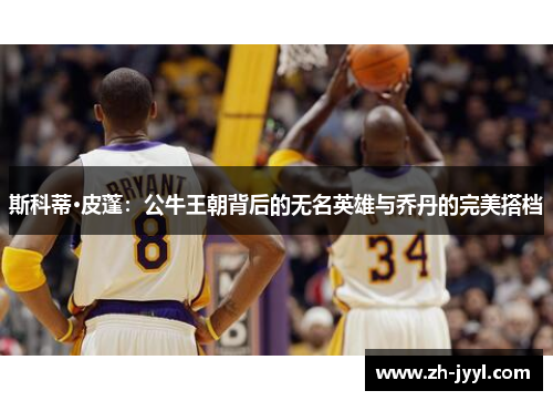 斯科蒂·皮蓬：公牛王朝背后的无名英雄与乔丹的完美搭档