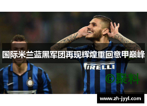国际米兰蓝黑军团再现辉煌重回意甲巅峰