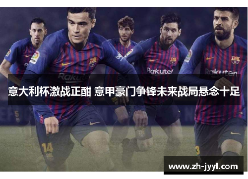 意大利杯激战正酣 意甲豪门争锋未来战局悬念十足