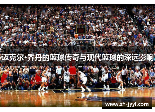 迈克尔·乔丹的篮球传奇与现代篮球的深远影响