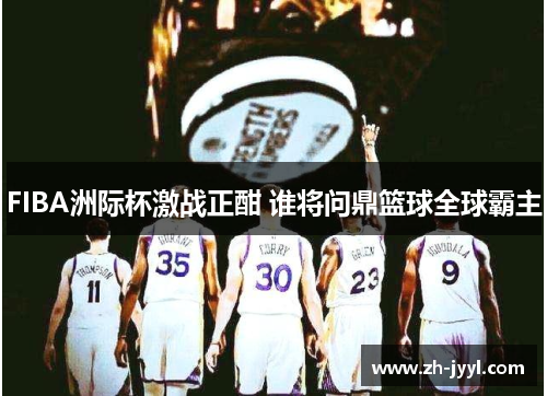 FIBA洲际杯激战正酣 谁将问鼎篮球全球霸主