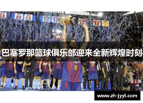 巴塞罗那篮球俱乐部迎来全新辉煌时刻