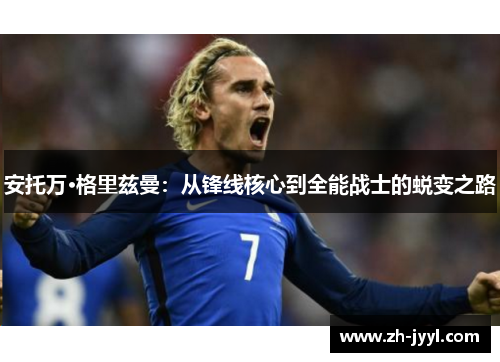 安托万·格里兹曼：从锋线核心到全能战士的蜕变之路
