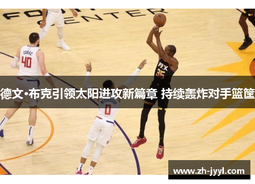德文·布克引领太阳进攻新篇章 持续轰炸对手篮筐