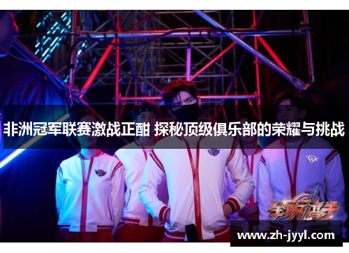 非洲冠军联赛激战正酣 探秘顶级俱乐部的荣耀与挑战