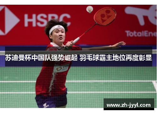 苏迪曼杯中国队强势崛起 羽毛球霸主地位再度彰显