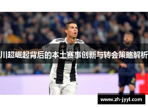 川超崛起背后的本土赛事创新与转会策略解析