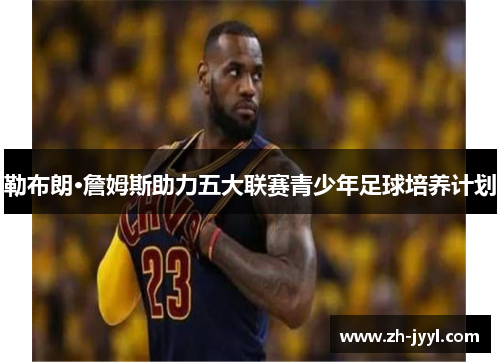 勒布朗·詹姆斯助力五大联赛青少年足球培养计划