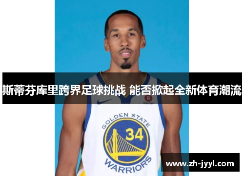 斯蒂芬库里跨界足球挑战 能否掀起全新体育潮流