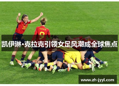 凯伊琳·克拉克引领女足风潮成全球焦点