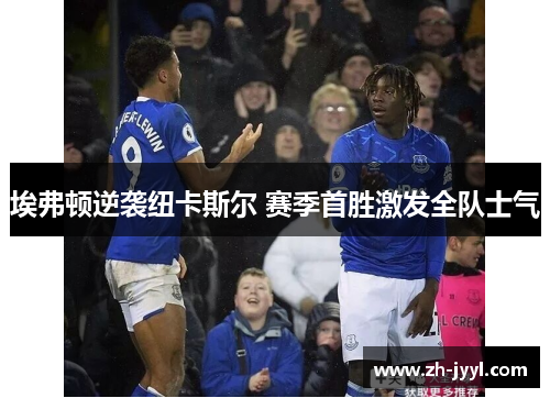 埃弗顿逆袭纽卡斯尔 赛季首胜激发全队士气