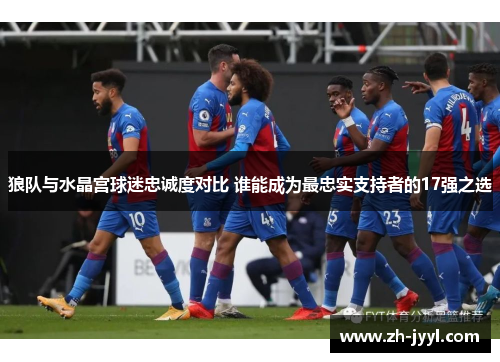 狼队与水晶宫球迷忠诚度对比 谁能成为最忠实支持者的17强之选