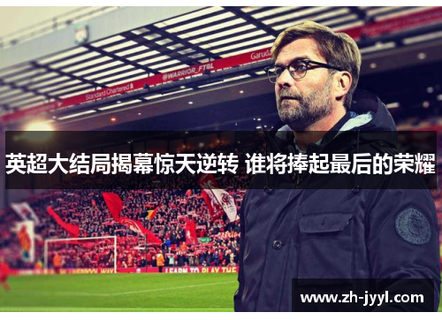 英超大结局揭幕惊天逆转 谁将捧起最后的荣耀