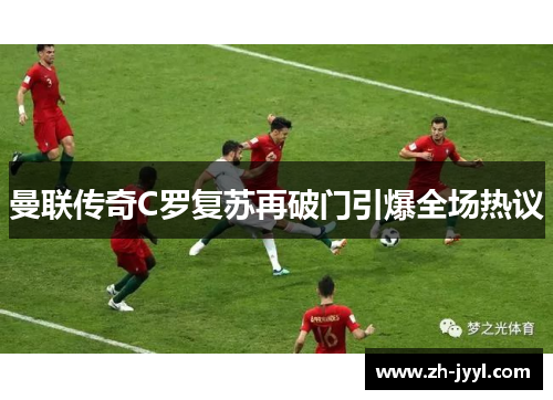 曼联传奇C罗复苏再破门引爆全场热议