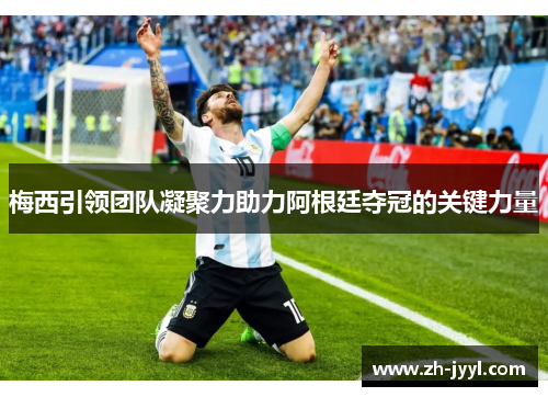梅西引领团队凝聚力助力阿根廷夺冠的关键力量