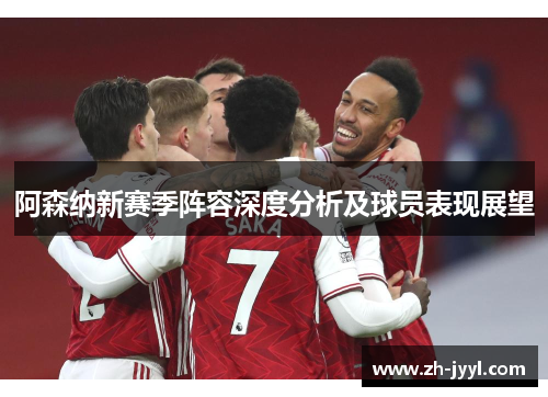 阿森纳新赛季阵容深度分析及球员表现展望