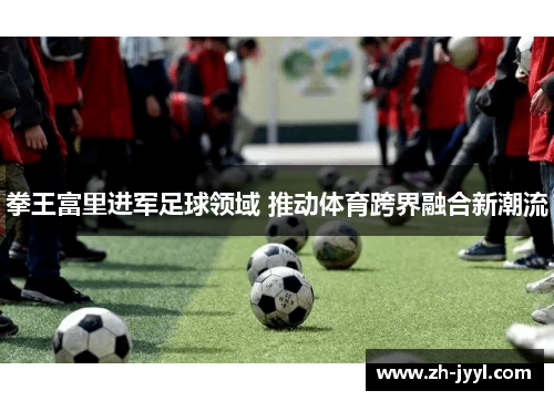 拳王富里进军足球领域 推动体育跨界融合新潮流