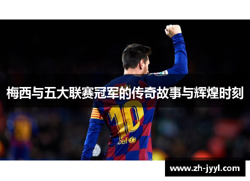 梅西与五大联赛冠军的传奇故事与辉煌时刻