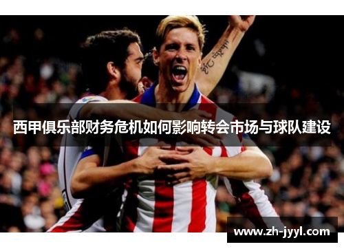 西甲俱乐部财务危机如何影响转会市场与球队建设