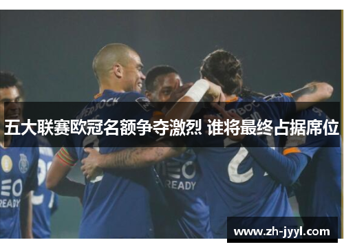 五大联赛欧冠名额争夺激烈 谁将最终占据席位