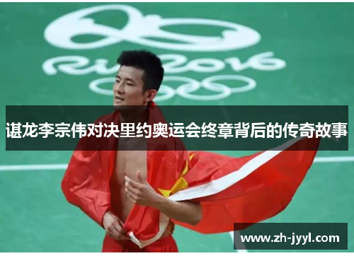 谌龙李宗伟对决里约奥运会终章背后的传奇故事